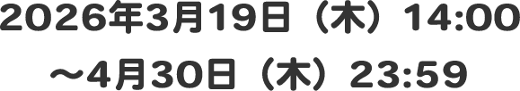 2026年3月19日（木）14:00～4月30日（木）23:59